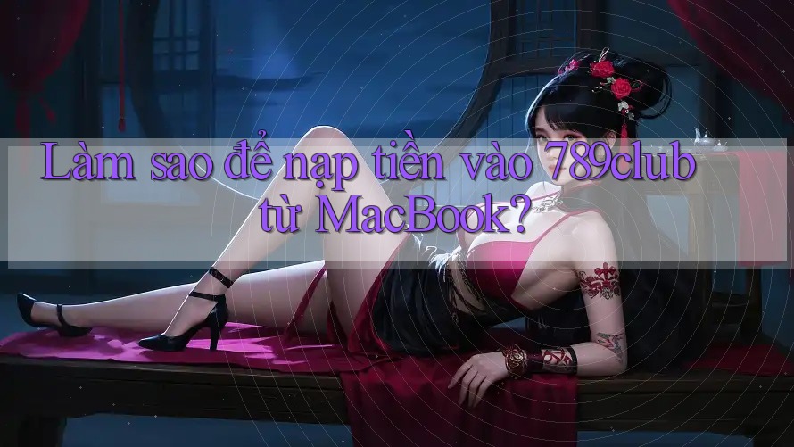 Làm sao để nạp tiền vào 789club từ MacBook?