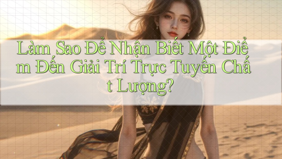 Làm Sao Để Nhận Biết Một Điểm Đến Giải Trí Trực Tuyến Chất Lượng?