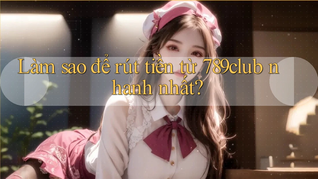 Làm sao để rút tiền từ 789club nhanh nhất?