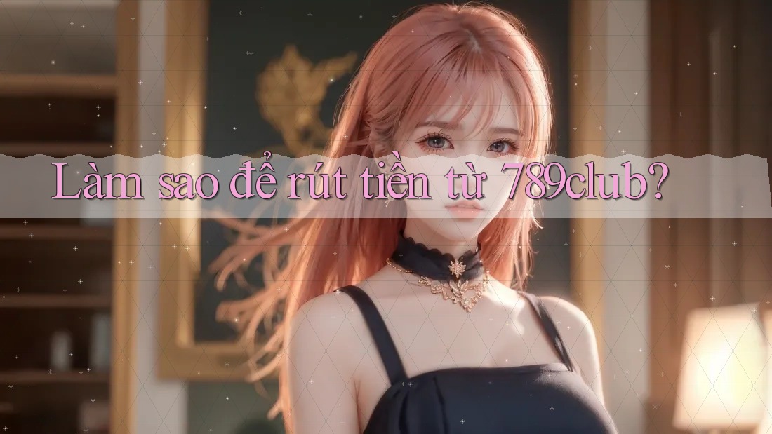 Làm sao để rút tiền từ 789club?