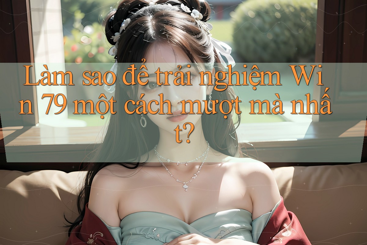 Làm sao để trải nghiệm Win 79 một cách mượt mà nhất?