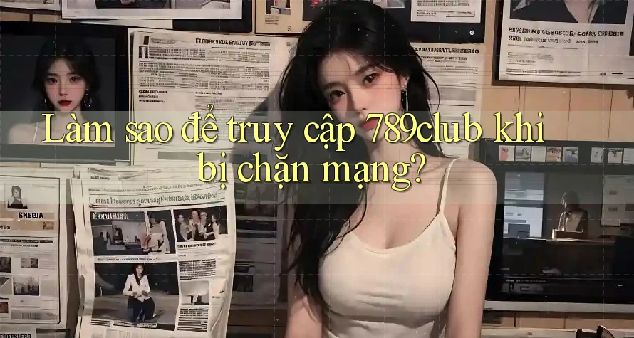 Làm sao để truy cập 789club khi bị chặn mạng?