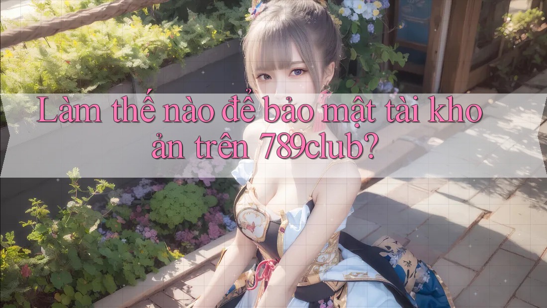 Làm thế nào để bảo mật tài khoản trên 789club?