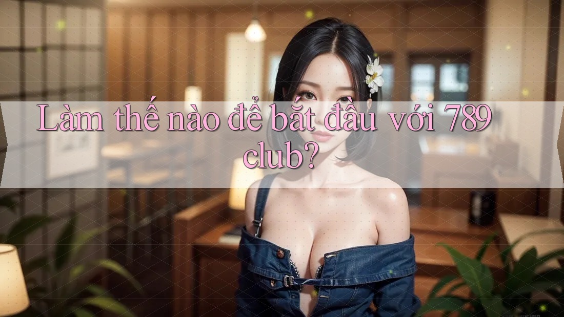 Làm thế nào để bắt đầu với 789club?