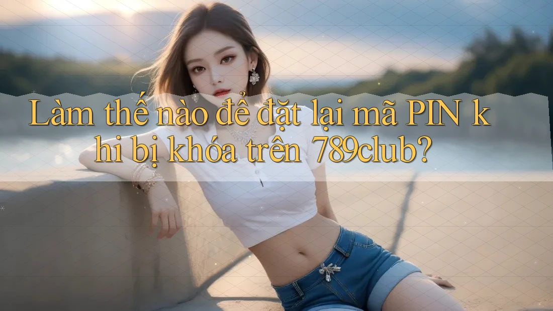Làm thế nào để đặt lại mã PIN khi bị khóa trên 789club?