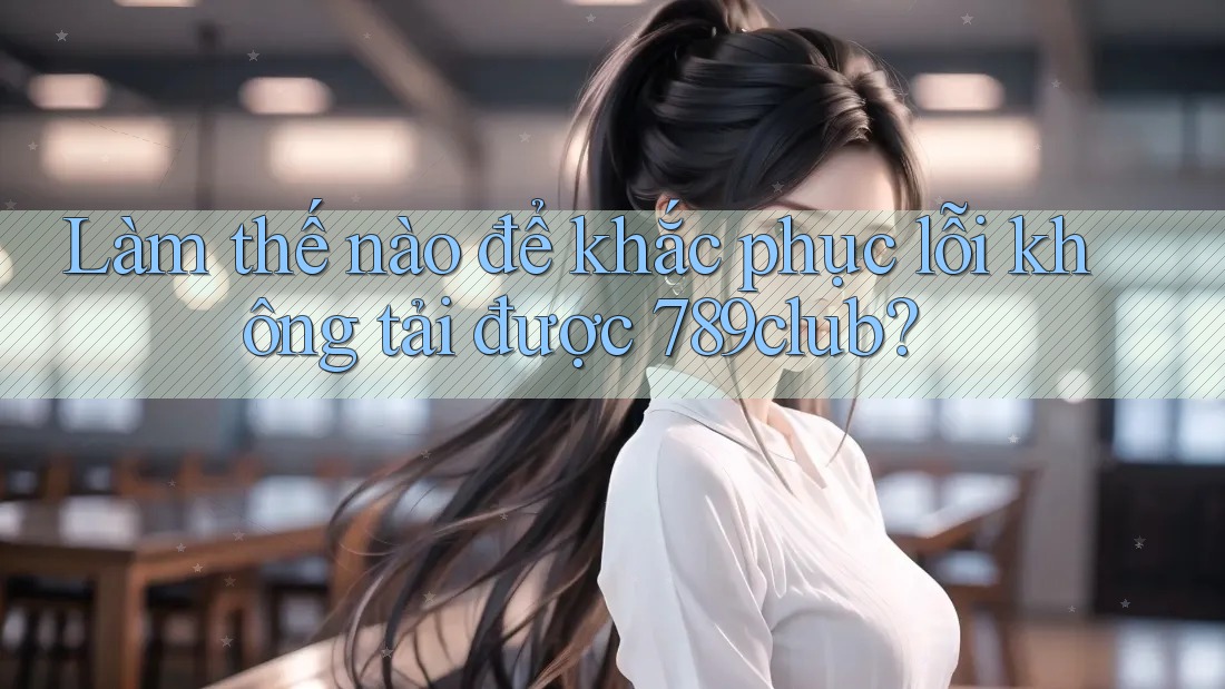 Làm thế nào để khắc phục lỗi không tải được 789club?