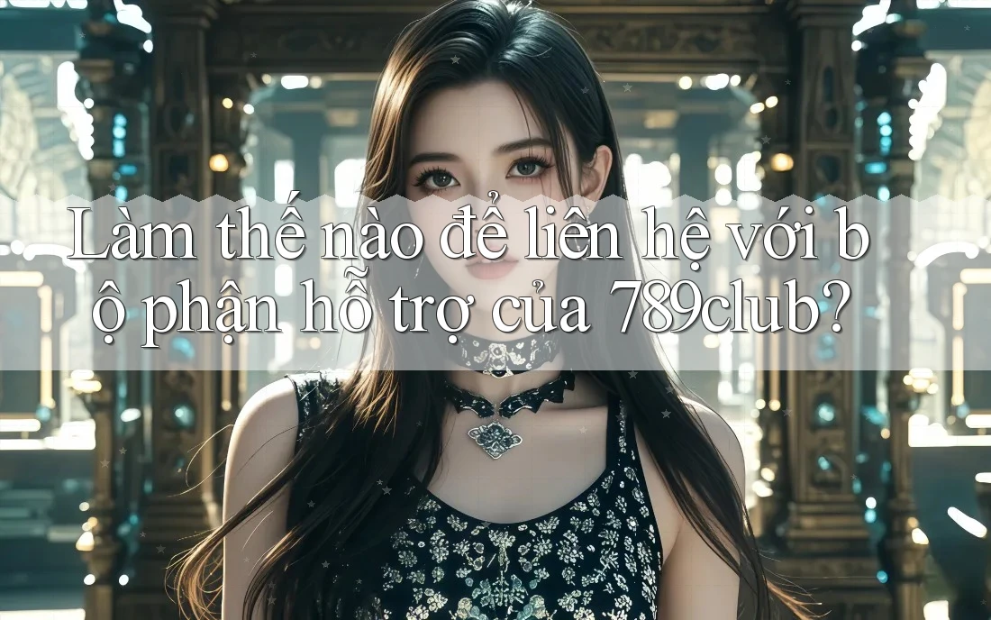 Làm thế nào để liên hệ với bộ phận hỗ trợ của 789club?