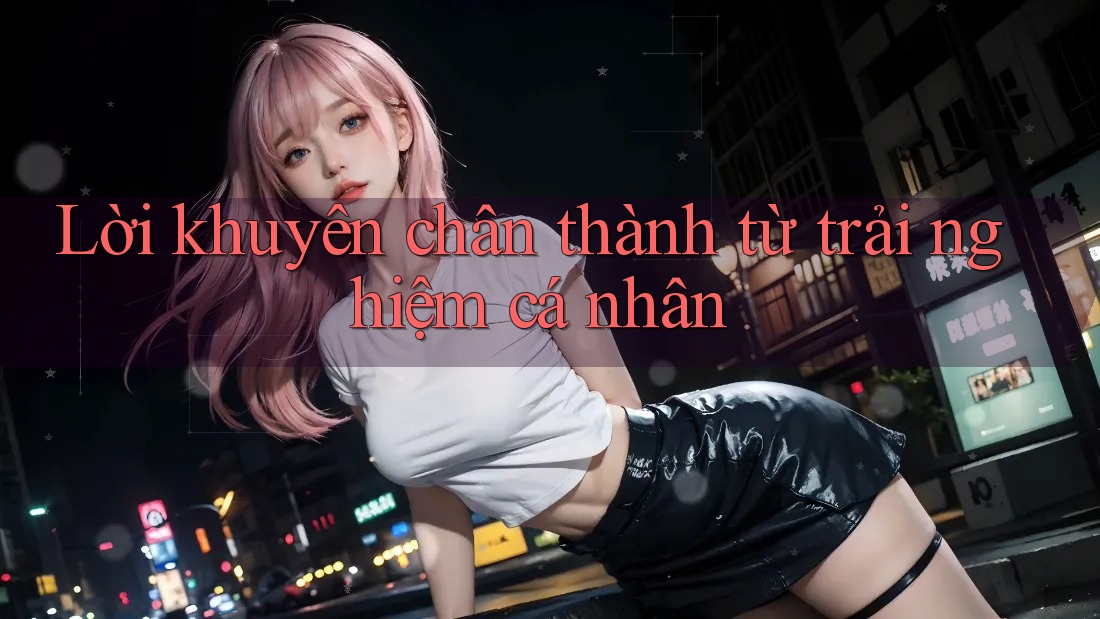 Lời khuyên chân thành từ trải nghiệm cá nhân Lời khuyên chân thành từ trải nghiệm cá nhân