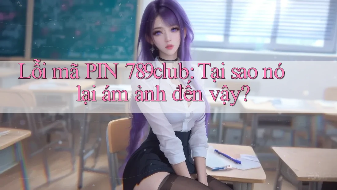 Lỗi mã PIN 789club: Tại sao nó lại ám ảnh đến vậy?
