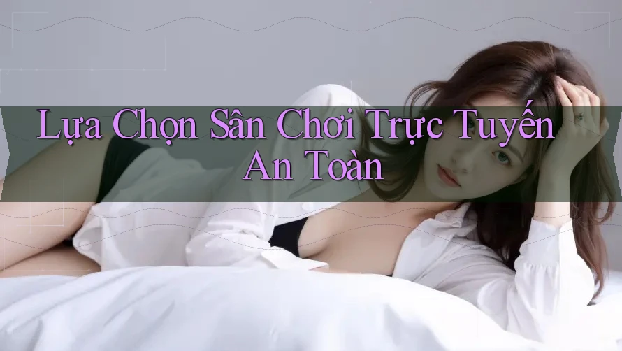 Lựa Chọn Sân Chơi Trực Tuyến An Toàn
