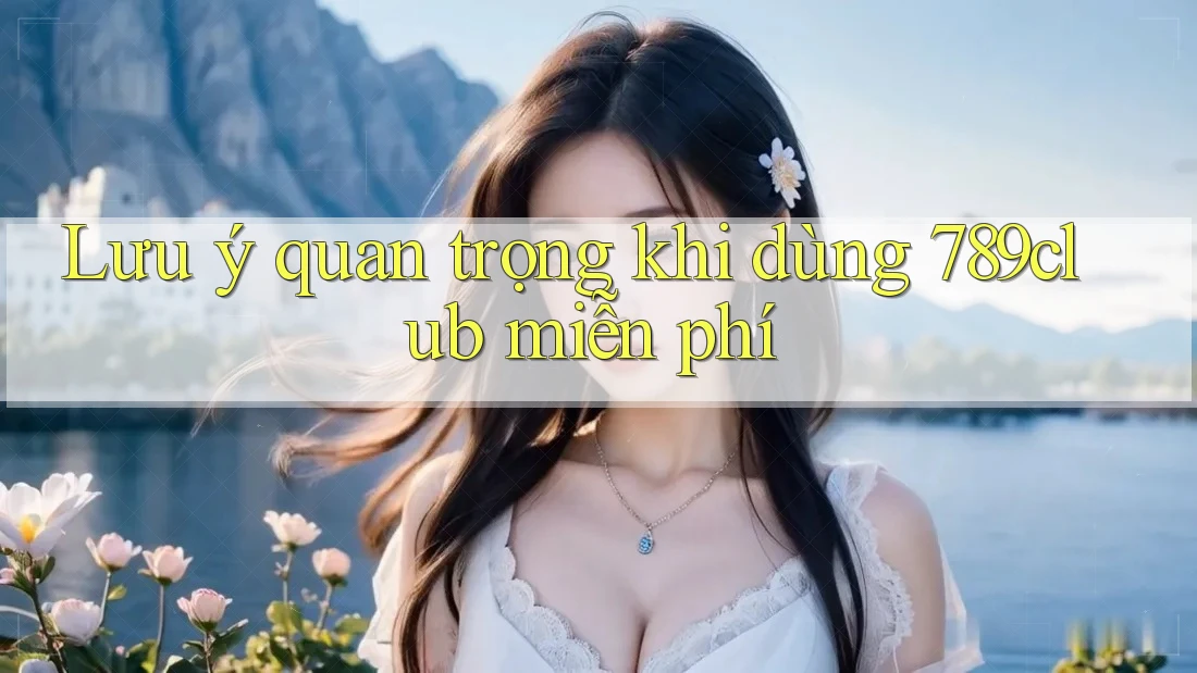 Lưu ý quan trọng khi dùng 789club miễn phí