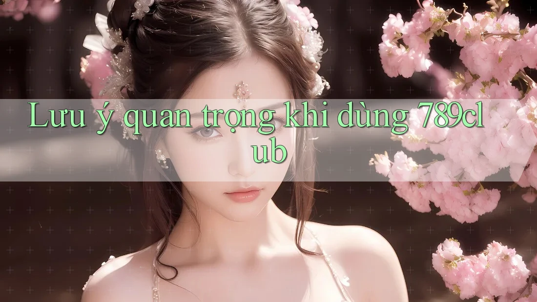 Lưu ý quan trọng khi dùng 789club