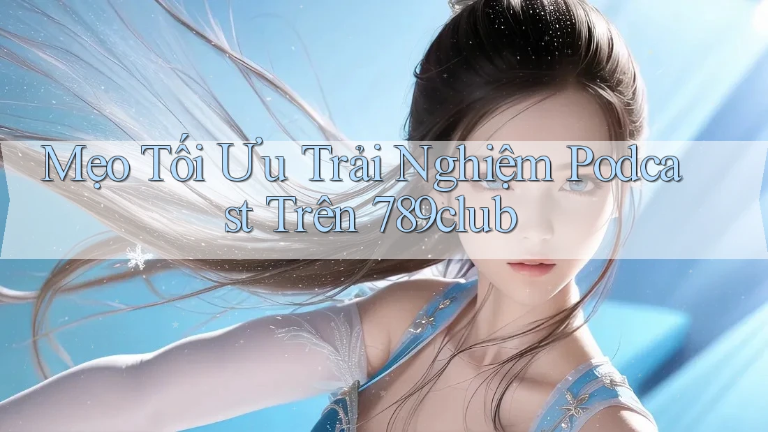Mẹo Tối Ưu Trải Nghiệm Podcast Trên 789club