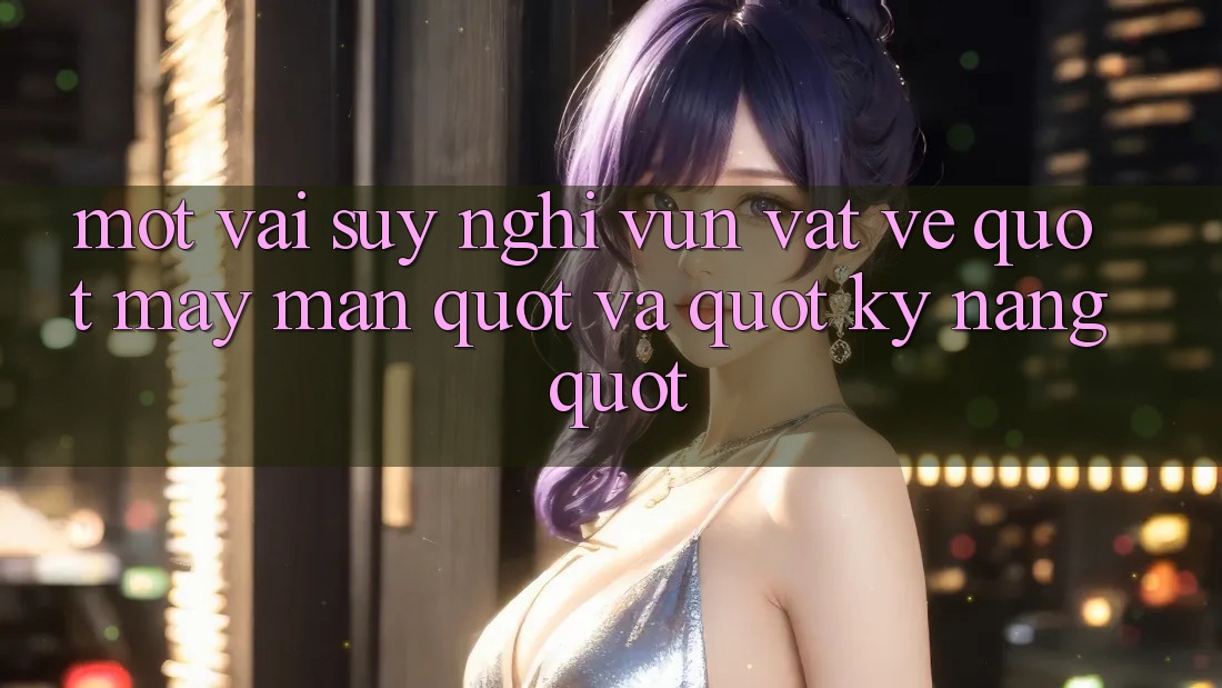 Một vài suy nghĩ vụn vặt về " may mắn" và " kỹ năng"
