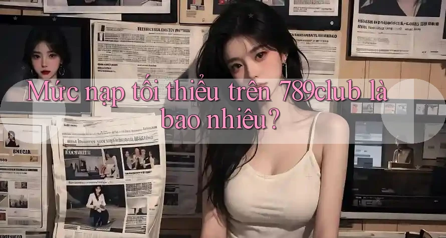 Mức nạp tối thiểu trên 789club là bao nhiêu?