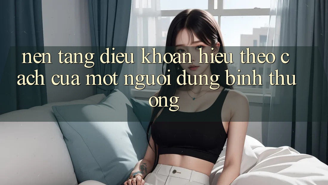 “Nền Tảng Điều Khoản” – Hiểu Theo Cách Của Một Người Dùng Bình Thường