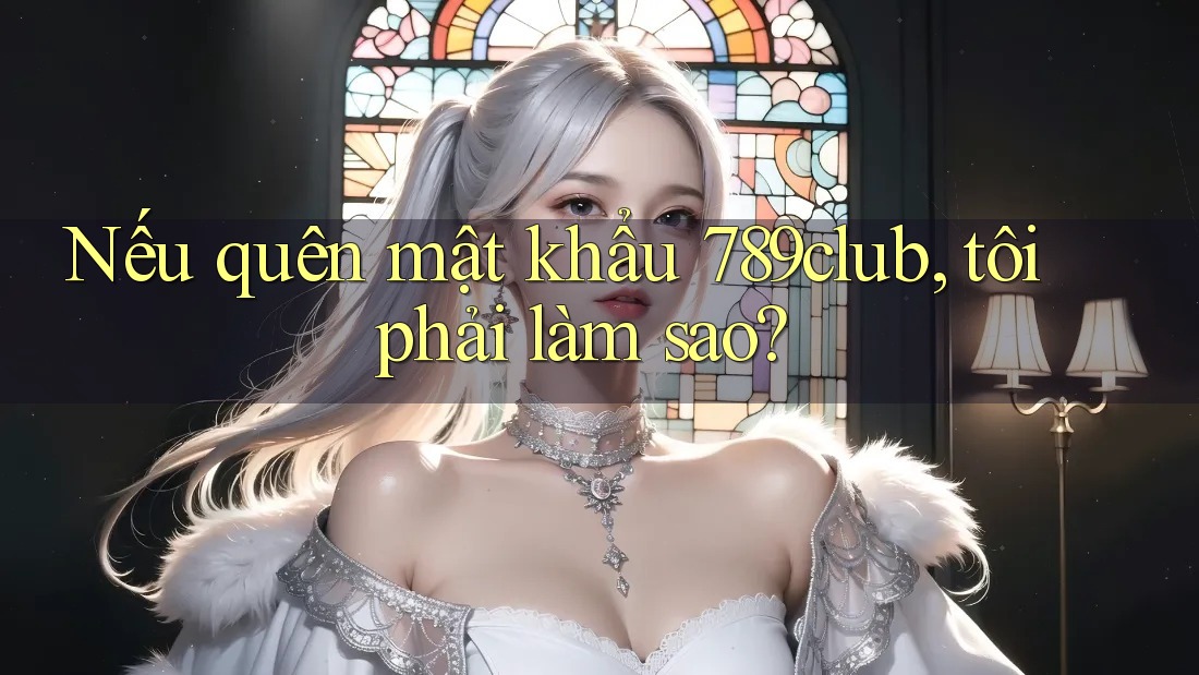 Nếu quên mật khẩu 789club, tôi phải làm sao?