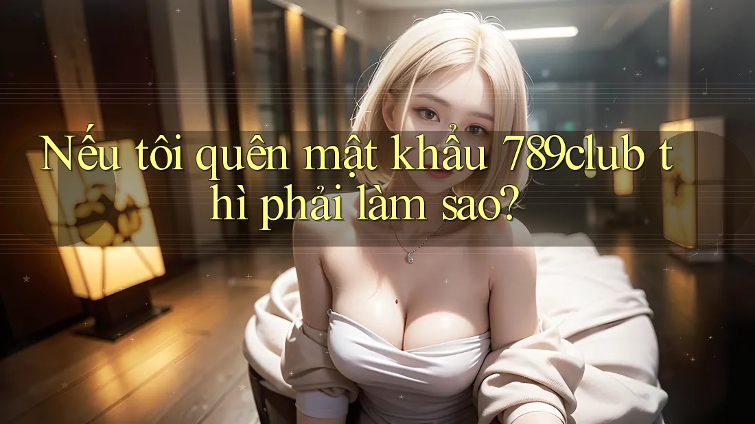 Nếu tôi quên mật khẩu 789club thì phải làm sao? Nếu tôi quên mật khẩu 789club thì phải làm sao?