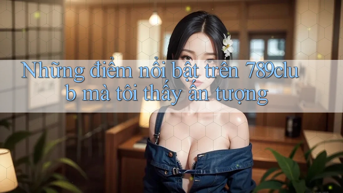 Những điểm nổi bật trên 789club mà tôi thấy ấn tượng
