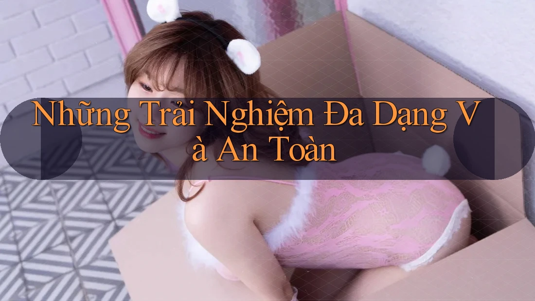Những Trải Nghiệm Đa Dạng và An Toàn