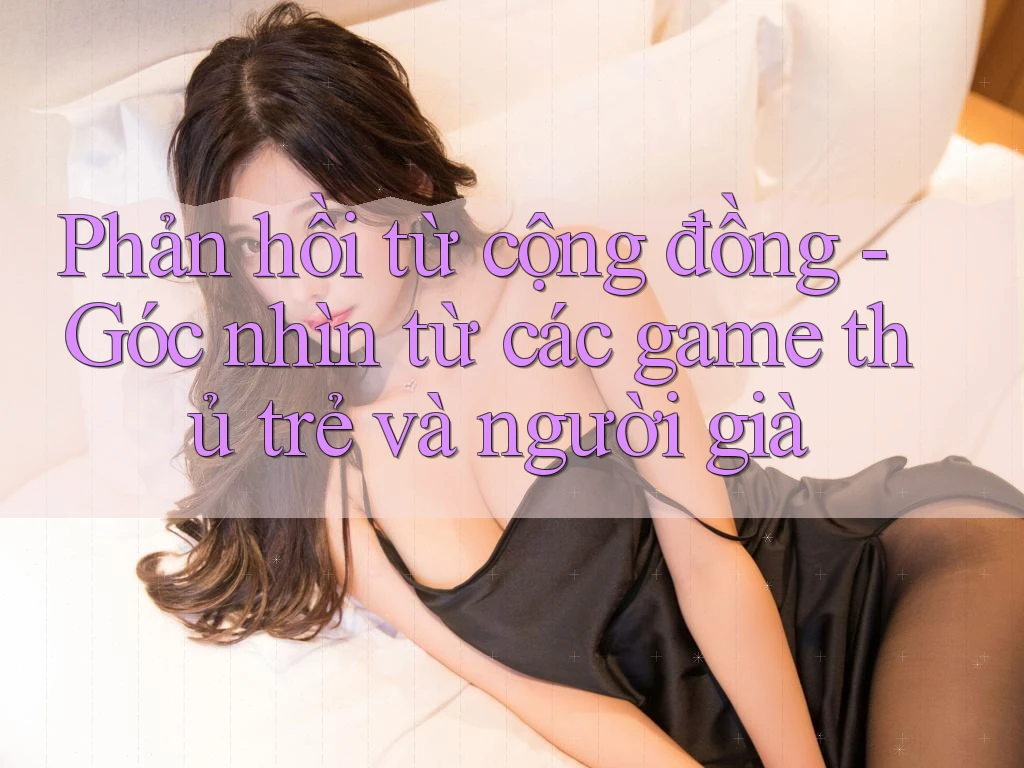 Phản hồi từ cộng đồng - Góc nhìn từ các game thủ trẻ và người già