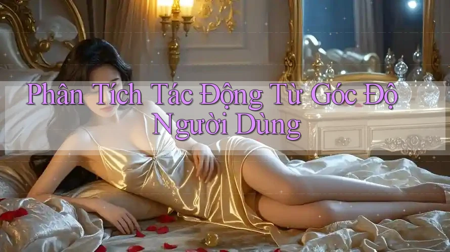 Phân Tích Tác Động Từ Góc Độ Người Dùng
