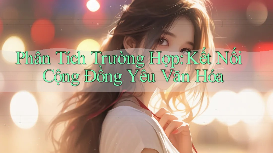 Phân Tích Trường Hợp: Kết Nối Cộng Đồng Yêu Văn Hóa