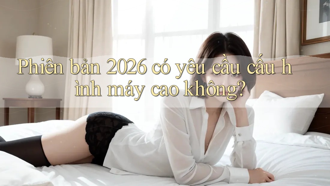 Phiên bản 2026 có yêu cầu cấu hình máy cao không?