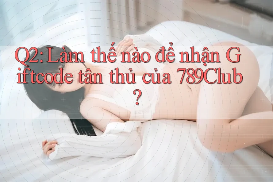 Q2: Làm thế nào để nhận Giftcode tân thủ của 789Club?
