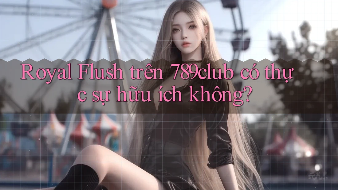 Royal Flush trên 789club có thực sự hữu ích không?