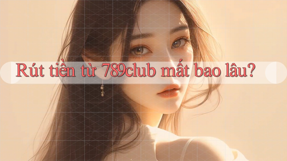 Rút tiền từ 789club mất bao lâu?