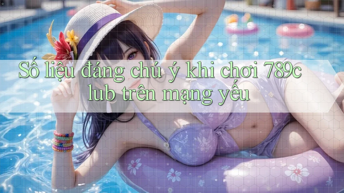 Số liệu đáng chú ý khi chơi 789club trên mạng yếu
