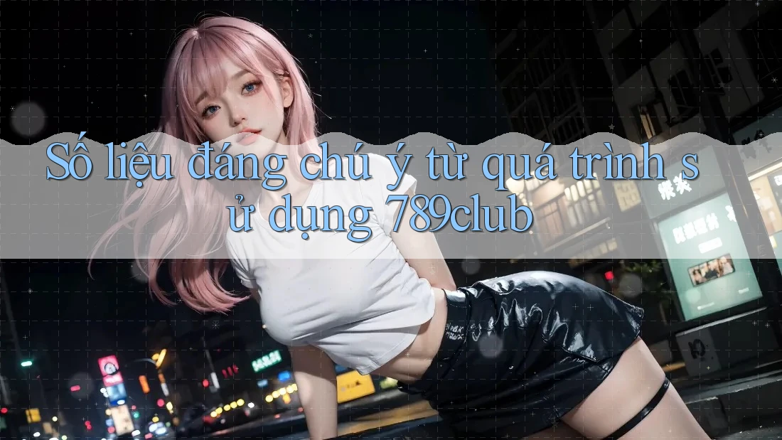 Số liệu đáng chú ý từ quá trình sử dụng 789club Số liệu đáng chú ý từ quá trình sử dụng 789club