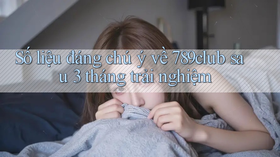 Số liệu đáng chú ý về 789club sau 3 tháng trải nghiệm