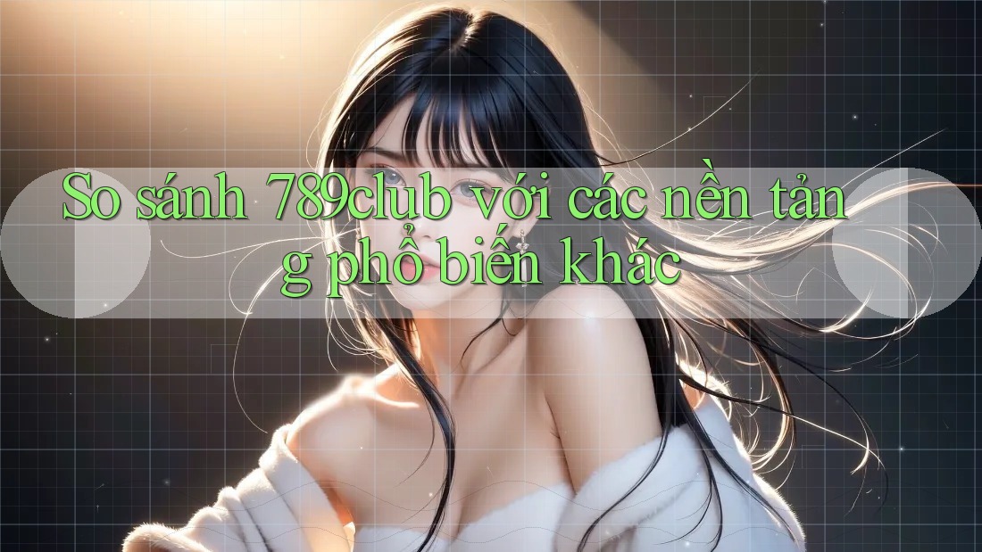 So sánh 789club với các nền tảng phổ biến khác