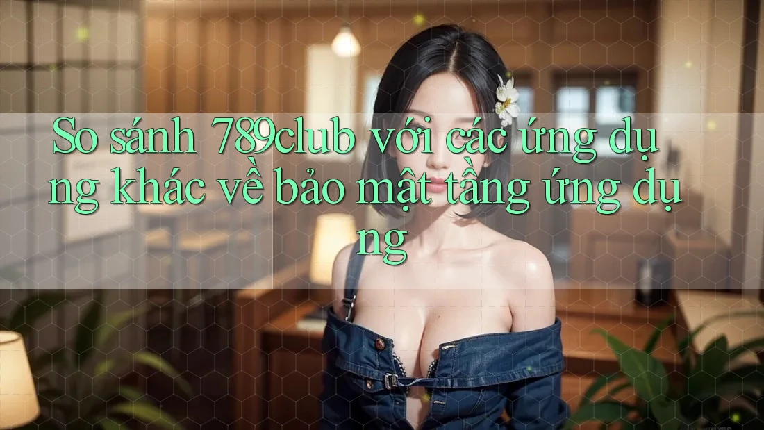 So sánh 789club với các ứng dụng khác về bảo mật tầng ứng dụng