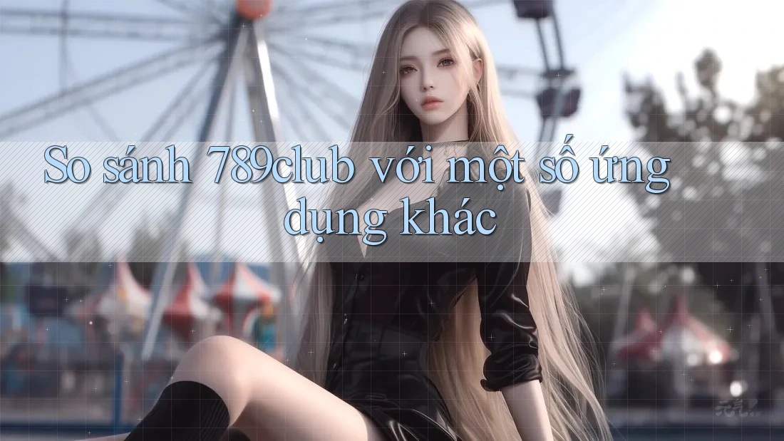 So sánh 789club với một số ứng dụng khác