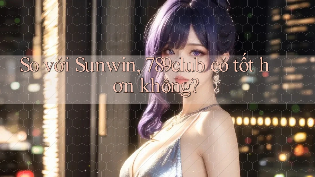 So với Sunwin, 789club có tốt hơn không?