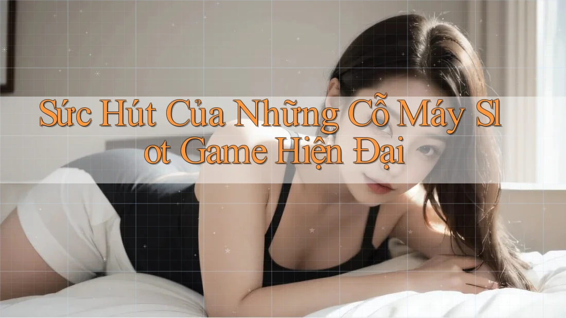 Sức Hút Của Những Cỗ Máy Slot Game Hiện Đại