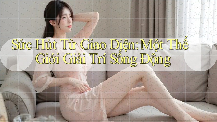 Sức Hút Từ Giao Diện: Một Thế Giới Giải Trí Sống Động