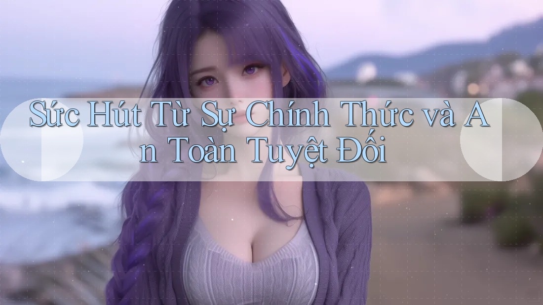 Sức Hút Từ Sự Chính Thức và An Toàn Tuyệt Đối