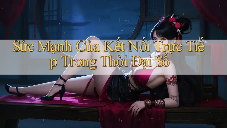 Sức Mạnh Của Kết Nối Trực Tiếp Trong Thời Đại Số
