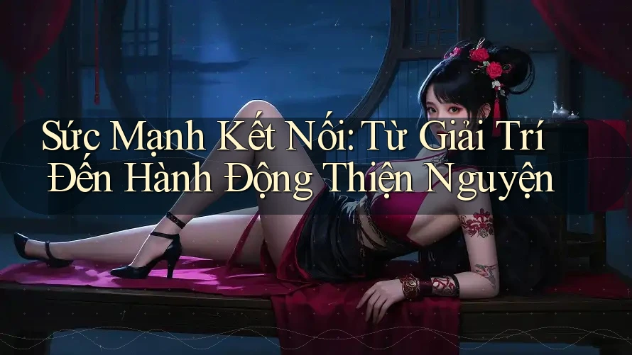 Sức Mạnh Kết Nối: Từ Giải Trí Đến Hành Động Thiện Nguyện