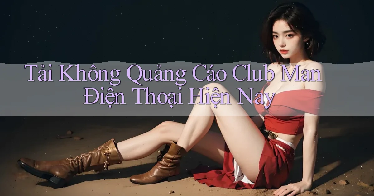 tải không quảng cáo club man điện thoại hiện nay