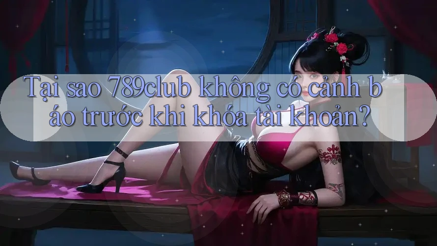 Tại sao 789club không có cảnh báo trước khi khóa tài khoản?