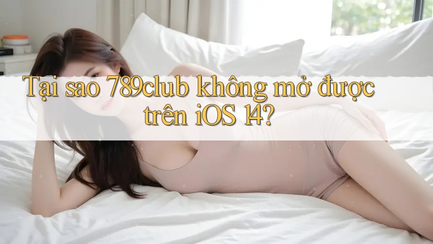 Tại sao 789club không mở được trên iOS 14?