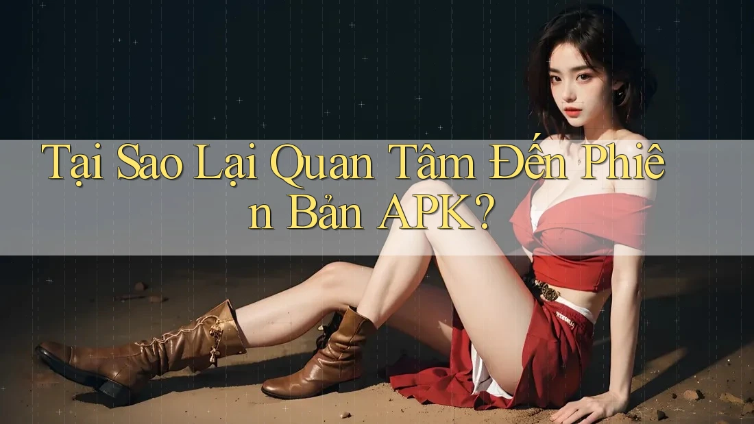 Tại Sao Lại Quan Tâm Đến Phiên Bản APK?