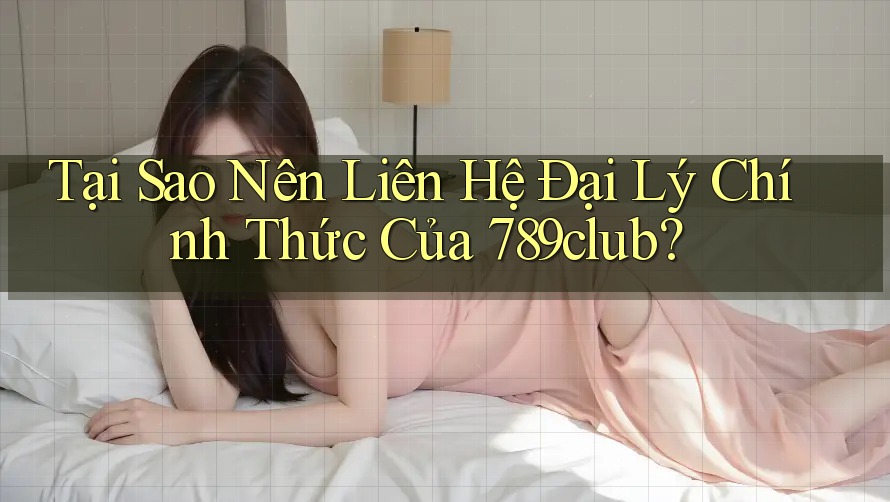 Tại Sao Nên Liên Hệ Đại Lý Chính Thức Của 789club?