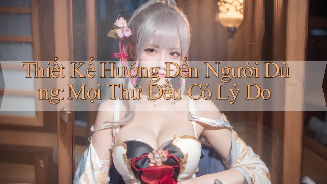 Thiết Kế Hướng Đến Người Dùng: Mọi Thứ Đều Có Lý Do