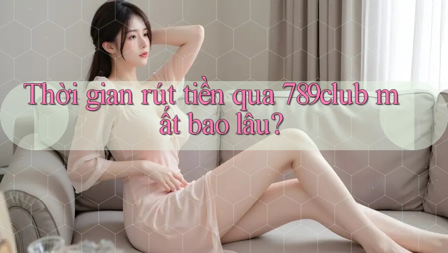 Thời gian rút tiền qua 789club mất bao lâu?
